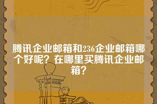 腾讯企业邮箱和236企业邮箱哪个好呢？在哪里买腾讯企业邮箱？