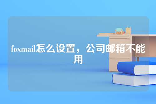 foxmail怎么设置，公司邮箱不能用