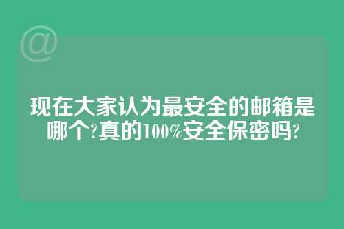 现在大家认为最安全的邮箱是哪个?真的100%安全保密吗?