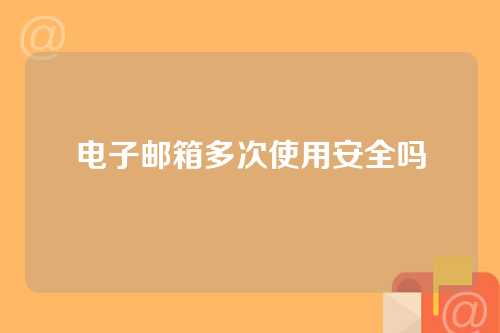 电子邮箱多次使用安全吗