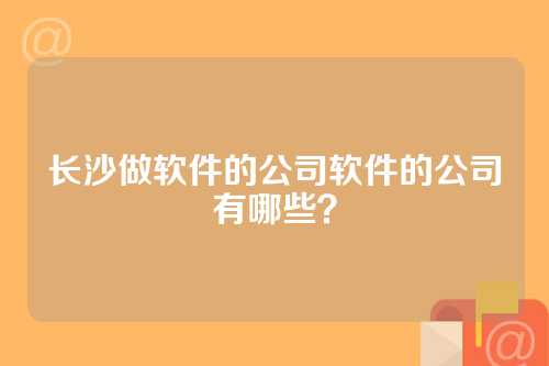 长沙做软件的公司软件的公司有哪些？