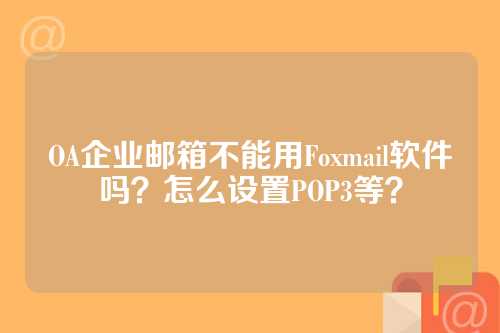 OA企业邮箱不能用Foxmail软件吗？怎么设置POP3等？