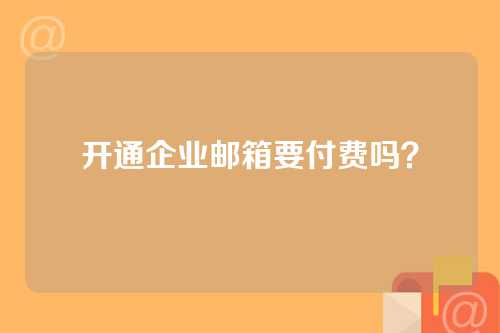 开通企业邮箱要付费吗？