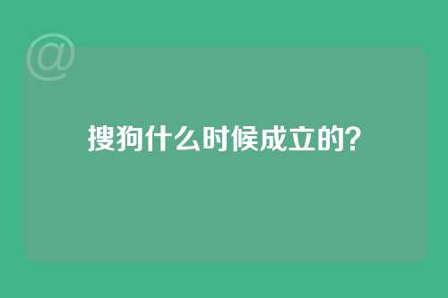 搜狗什么时候成立的？