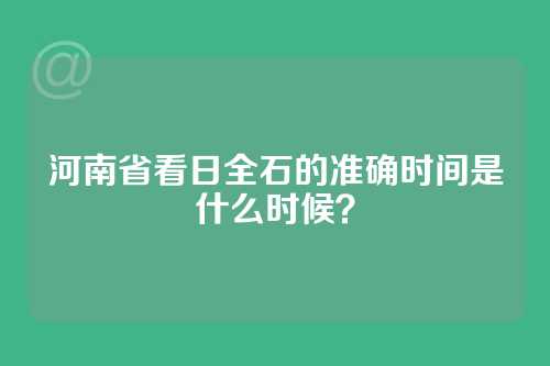 河南省看日全石的准确时间是什么时候？