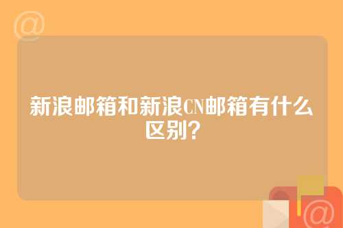 新浪邮箱和新浪CN邮箱有什么区别？