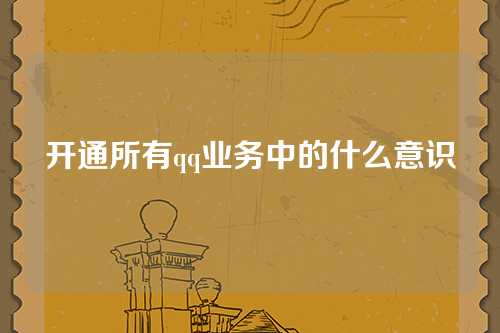开通所有qq业务中的什么意识