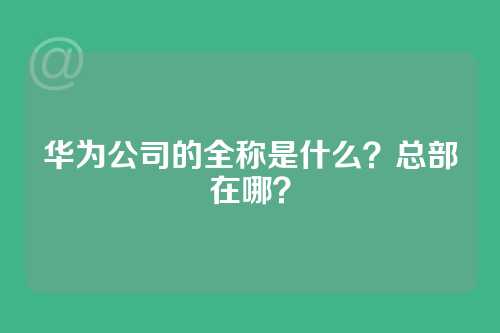 华为公司的全称是什么？总部在哪？