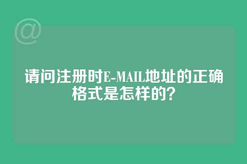 请问注册时E-MAIL地址的正确格式是怎样的？