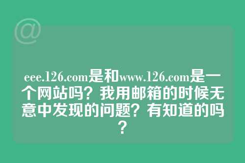 eee.126.com是和www.126.com是一个网站吗？我用邮箱的时候无意中发现的问题？有知道的吗？