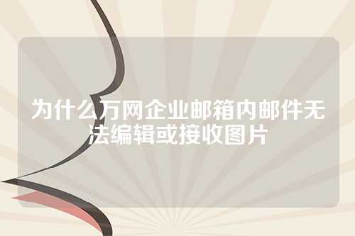 为什么万网企业邮箱内邮件无法编辑或接收图片