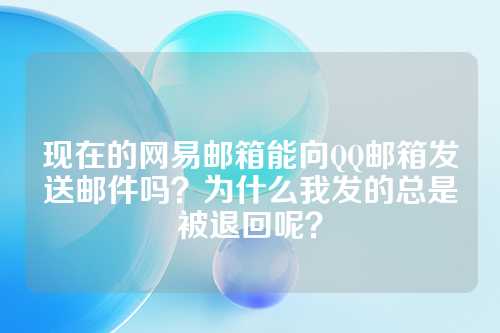 现在的网易邮箱能向QQ邮箱发送邮件吗？为什么我发的总是被退回呢？