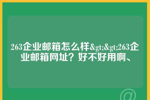 263企业邮箱怎么样>>263企业邮箱网址？好不好用啊、