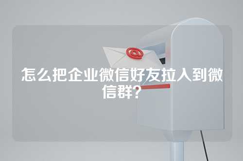 怎么把企业微信好友拉入到微信群？