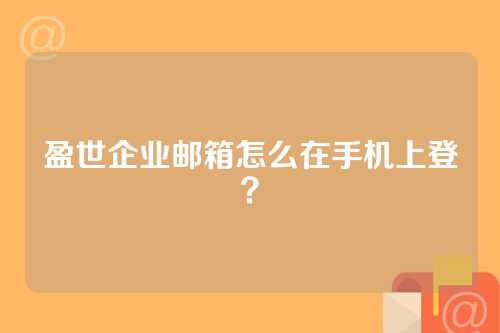 盈世企业邮箱怎么在手机上登？