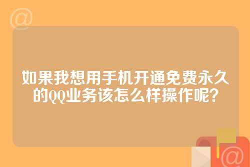 如果我想用手机开通免费永久的QQ业务该怎么样操作呢？