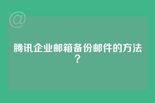 腾讯企业邮箱备份邮件的方法？