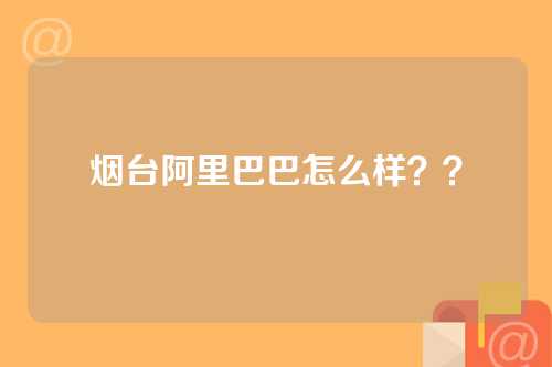 烟台阿里巴巴怎么样？？