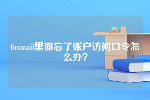 foxmail里面忘了账户访问口令怎么办？