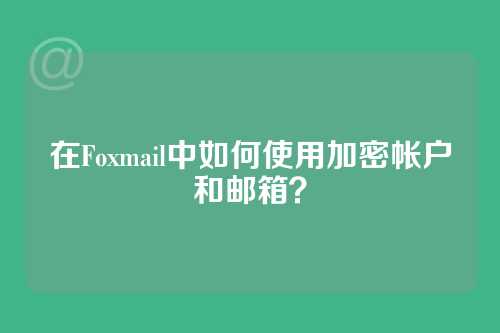 在Foxmail中如何使用加密帐户和邮箱？