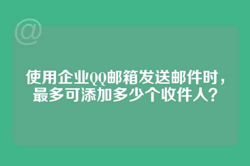 使用企业QQ邮箱发送邮件时，最多可添加多少个收件人？