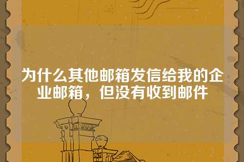 为什么其他邮箱发信给我的企业邮箱，但没有收到邮件