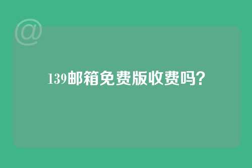 139邮箱免费版收费吗？