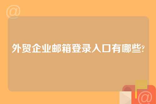 外贸企业邮箱登录入口有哪些?