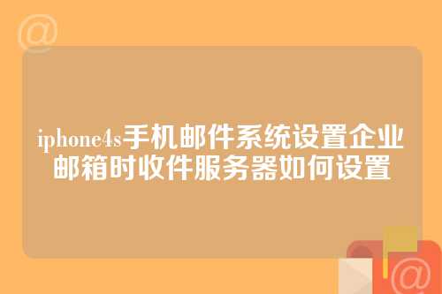 iphone4s手机邮件系统设置企业邮箱时收件服务器如何设置