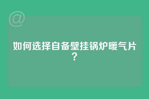 如何选择自备壁挂锅炉暖气片？
