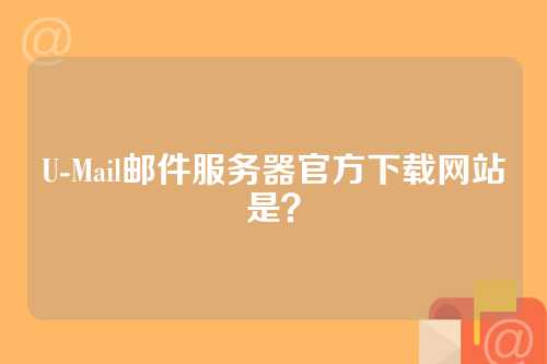 U-Mail邮件服务器官方下载网站是？