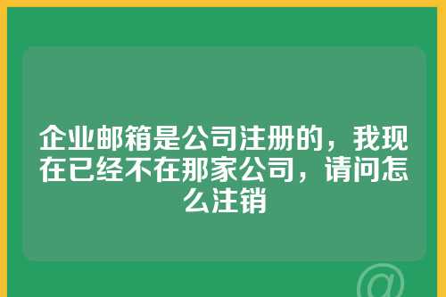 企业邮箱是公司注册的，我现在已经不在那家公司，请问怎么注销