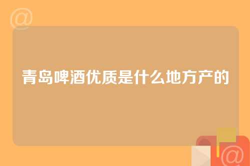 青岛啤酒优质是什么地方产的