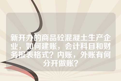 新开办的商品砼混凝土生产企业，如何建账，会计科目和财务报表格式？内账，外账有何分开做账？