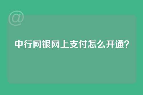中行网银网上支付怎么开通？