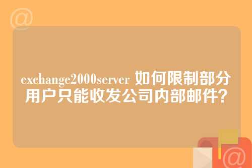exchange2000server 如何限制部分用户只能收发公司内部邮件？