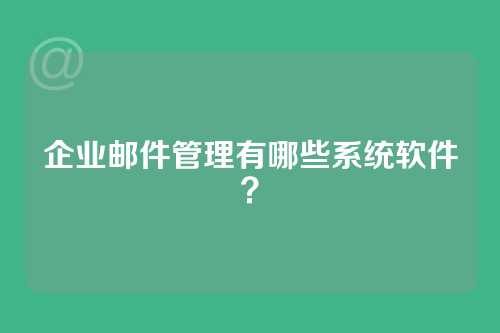 企业邮件管理有哪些系统软件？