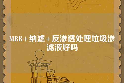 MBR+纳滤+反渗透处理垃圾渗滤液好吗