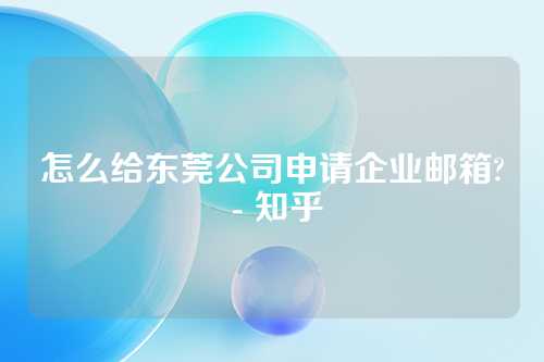 怎么给东莞公司申请企业邮箱? - 知乎