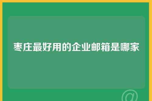枣庄最好用的企业邮箱是哪家
