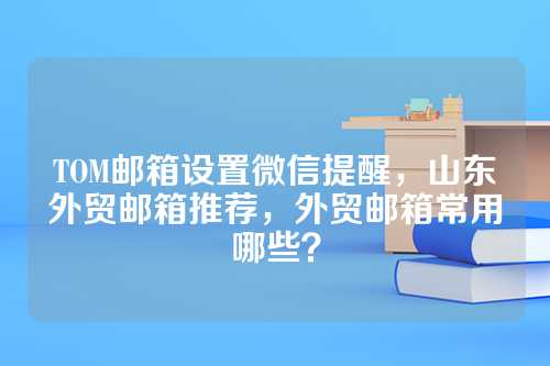 TOM邮箱设置微信提醒，山东外贸邮箱推荐，外贸邮箱常用哪些？