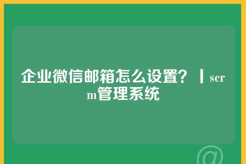企业微信邮箱怎么设置？丨scrm管理系统